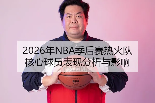 2026年NBA季后赛热火队核心球员表现分析与影响