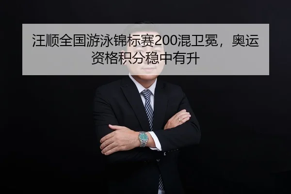 汪顺全国游泳锦标赛200混卫冕，奥运资格积分稳中有升