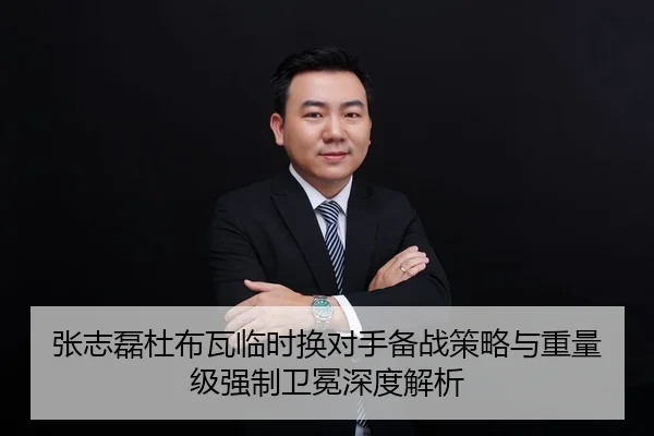 张志磊杜布瓦临时换对手备战策略与重量级强制卫冕深度解析