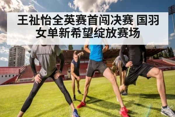 王祉怡全英赛首闯决赛 国羽女单新希望绽放赛场